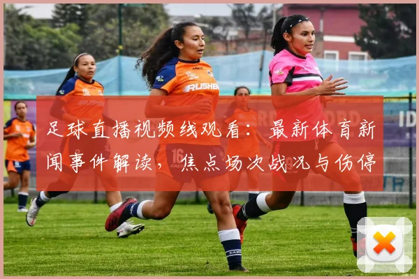 足球直播视频线观看：最新体育新闻事件解读，焦点场次战况与伤停影响看点汇总