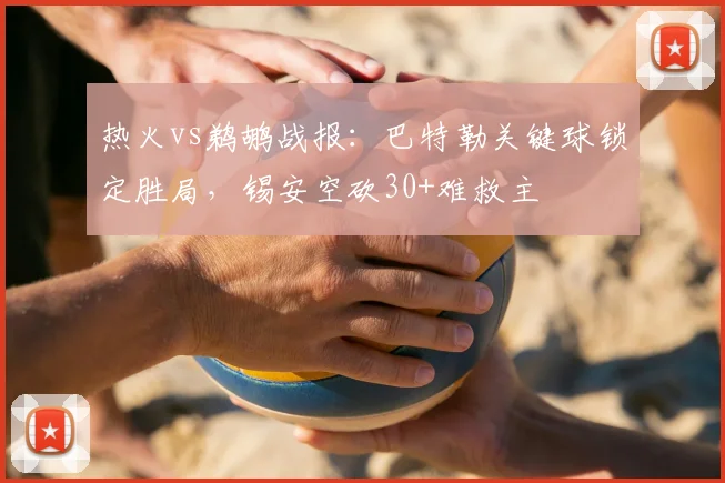 热火vs鹈鹕战报：巴特勒关键球锁定胜局，锡安空砍30+难救主