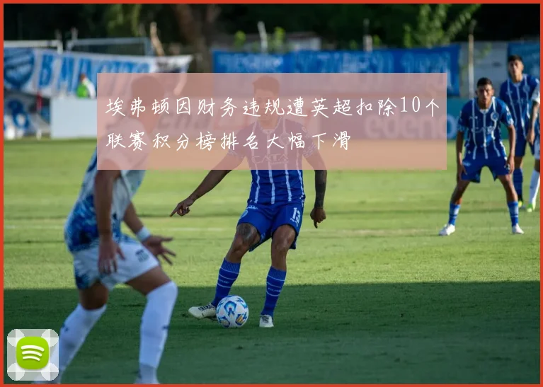 埃弗顿因财务违规遭英超扣除10个联赛积分榜排名大幅下滑