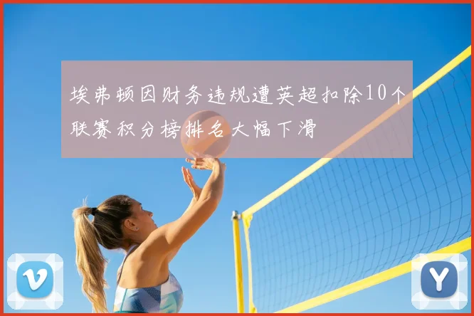 埃弗顿因财务违规遭英超扣除10个联赛积分榜排名大幅下滑