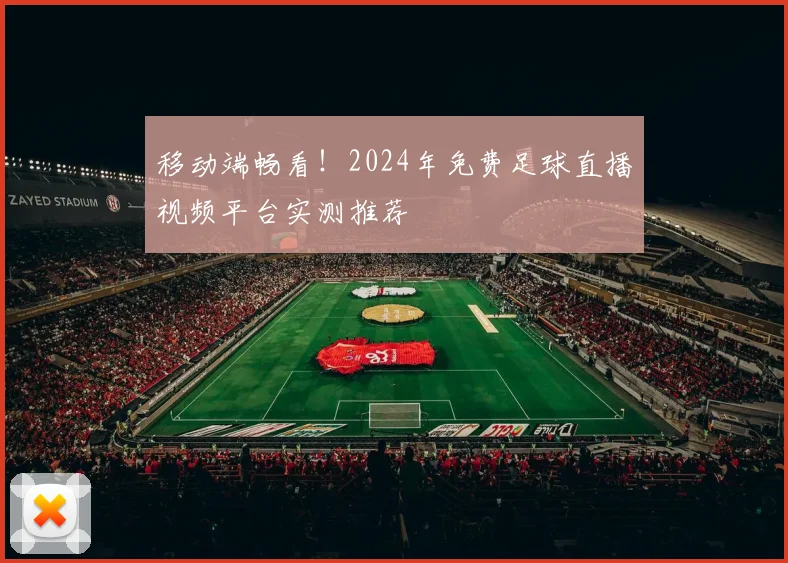 移动端畅看！2024年免费足球直播视频平台实测推荐