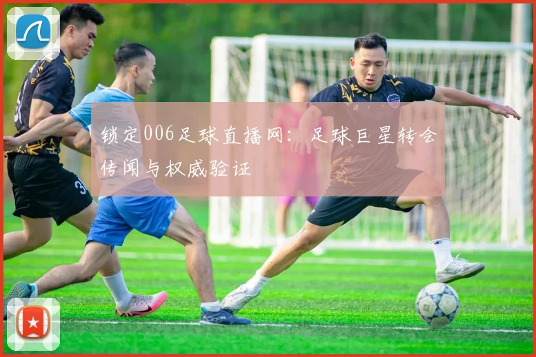 锁定006足球直播网：足球巨星转会传闻与权威验证