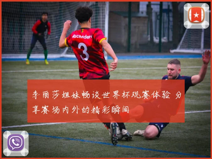 李丽莎姐妹畅谈世界杯观赛体验 分享赛场内外的精彩瞬间