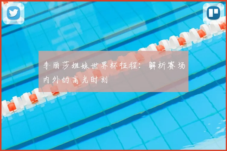 李丽莎姐妹世界杯征程：解析赛场内外的高光时刻