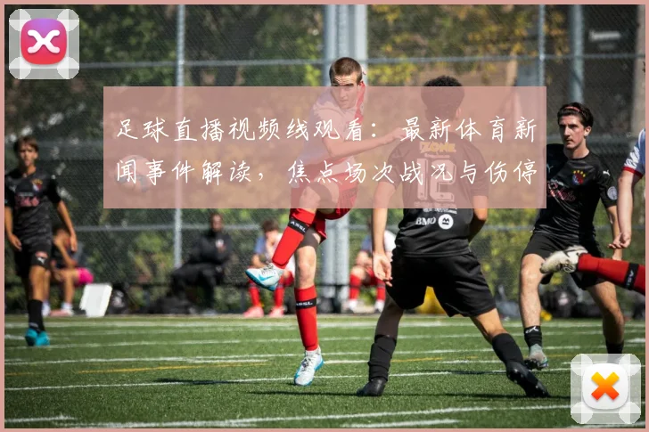 足球直播视频线观看：最新体育新闻事件解读，焦点场次战况与伤停影响看点汇总