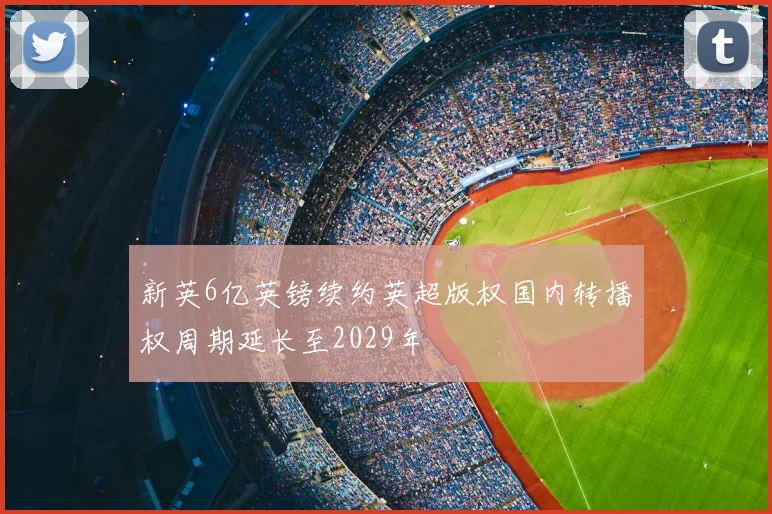 新英6亿英镑续约英超版权国内转播权周期延长至2029年