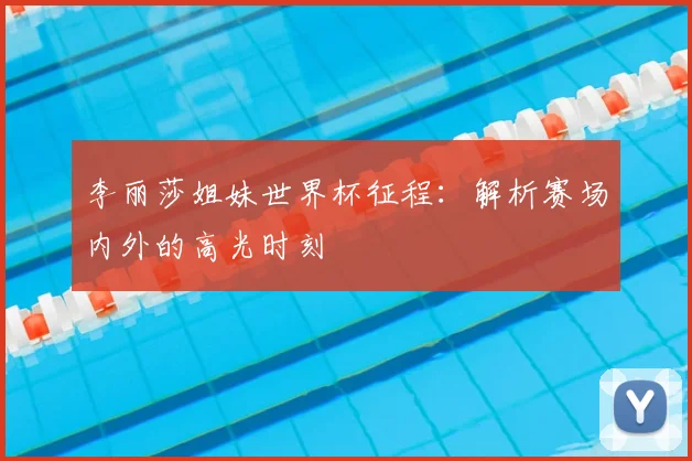 李丽莎姐妹世界杯征程：解析赛场内外的高光时刻
