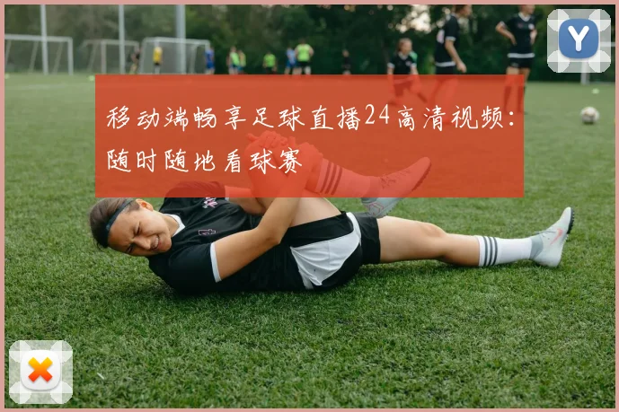 移动端畅享足球直播24高清视频：随时随地看球赛
